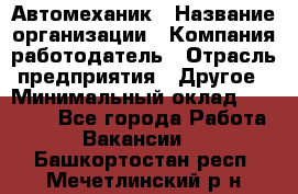 Автомеханик › Название организации ­ Компания-работодатель › Отрасль предприятия ­ Другое › Минимальный оклад ­ 26 000 - Все города Работа » Вакансии   . Башкортостан респ.,Мечетлинский р-н